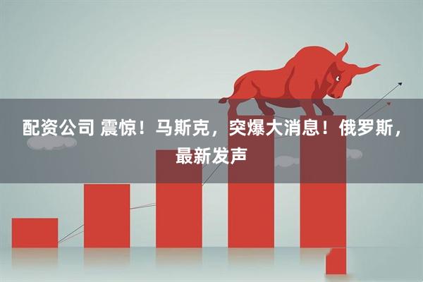 配资公司 震惊！马斯克，突爆大消息！俄罗斯，最新发声