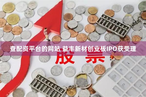 查配资平台的网站 益丰新材创业板IPO获受理