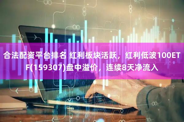 合法配资平台排名 红利板块活跃，红利低波100ETF(159307)盘中溢价，连续8天净流入