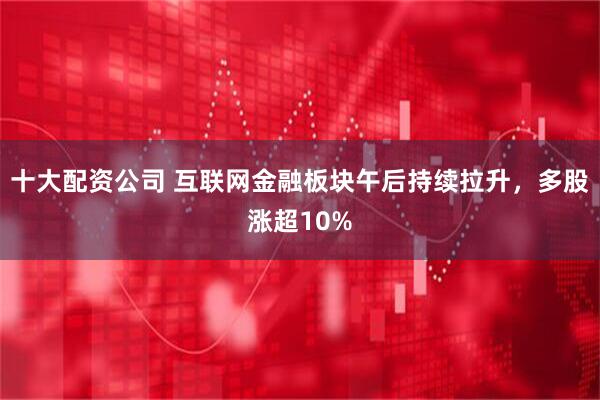十大配资公司 互联网金融板块午后持续拉升，多股涨超10%