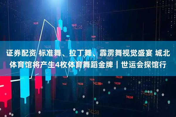 证券配资 标准舞、拉丁舞、霹雳舞视觉盛宴 城北体育馆将产生4枚体育舞蹈金牌｜世运会探馆行