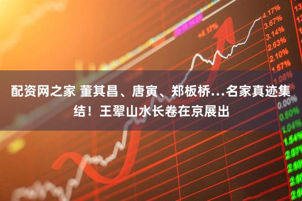 配资网之家 董其昌、唐寅、郑板桥…名家真迹集结！王翚山水长卷在京展出