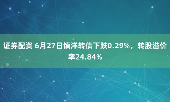 证券配资 6月27日镇洋转债下跌0.29%，转股溢价率24.84%