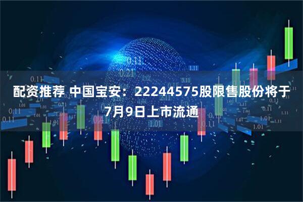 配资推荐 中国宝安：22244575股限售股份将于7月9日上市流通