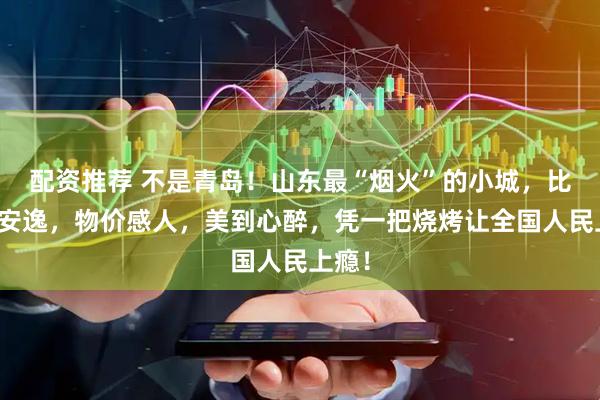 配资推荐 不是青岛！山东最“烟火”的小城，比丽江安逸，物价感人，美到心醉，凭一把烧烤让全国人民上瘾！