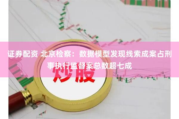 证券配资 北京检察：数据模型发现线索成案占刑事执行监督案总数超七成
