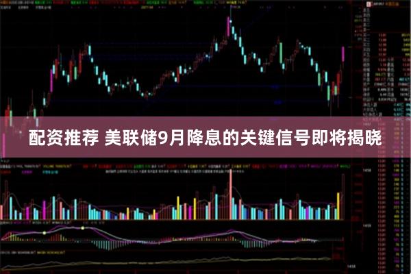 配资推荐 美联储9月降息的关键信号即将揭晓