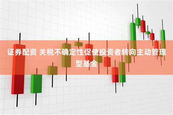 证券配资 关税不确定性促使投资者转向主动管理型基金
