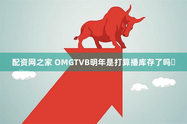 配资网之家 OMGTVB明年是打算播库存了吗❓