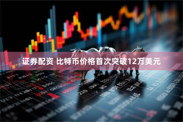 证券配资 比特币价格首次突破12万美元