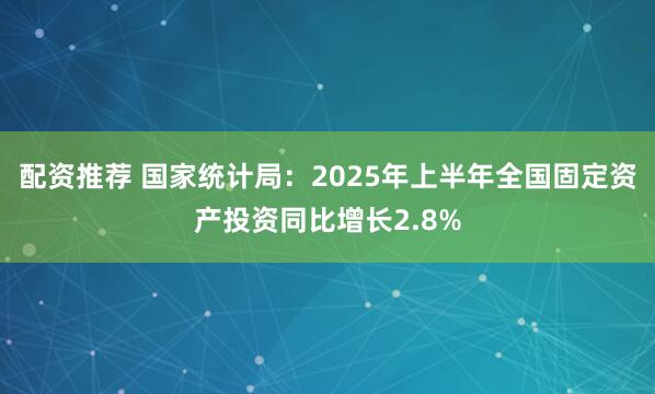 配资推荐 国家统计局：2025年上半年全国固定资产投资同比增长2.8%