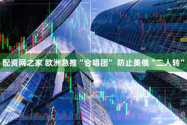 配资网之家 欧洲急推“合唱团” 防止美俄“二人转”