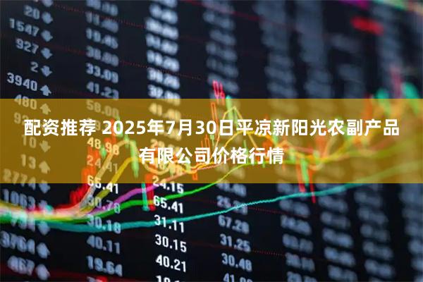 配资推荐 2025年7月30日平凉新阳光农副产品有限公司价格行情