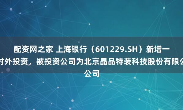 配资网之家 上海银行（601229.SH）新增一起对外投资，被投资公司为北京晶品特装科技股份有限公司
