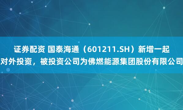 证券配资 国泰海通（601211.SH）新增一起对外投资，被投资公司为佛燃能源集团股份有限公司