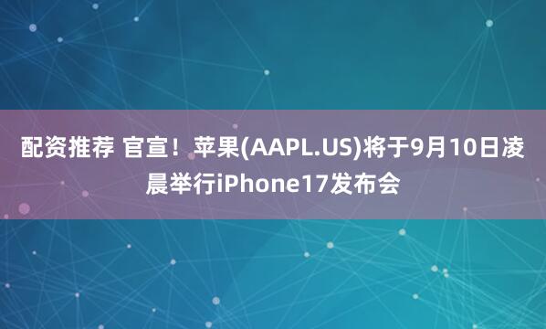 配资推荐 官宣！苹果(AAPL.US)将于9月10日凌晨举行iPhone17发布会