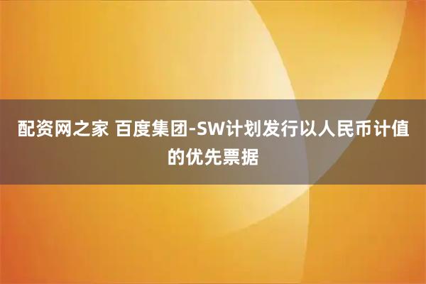 配资网之家 百度集团-SW计划发行以人民币计值的优先票据
