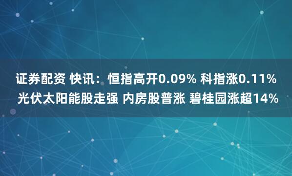 证券配资 快讯:恒指高开0.09% 科指涨0.11% 光伏太阳能股走强 内房股普涨 碧桂园涨超14%