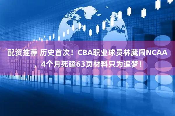 配资推荐 历史首次!CBA职业球员林葳闯NCAA,4个月死磕63页材料只为追梦!