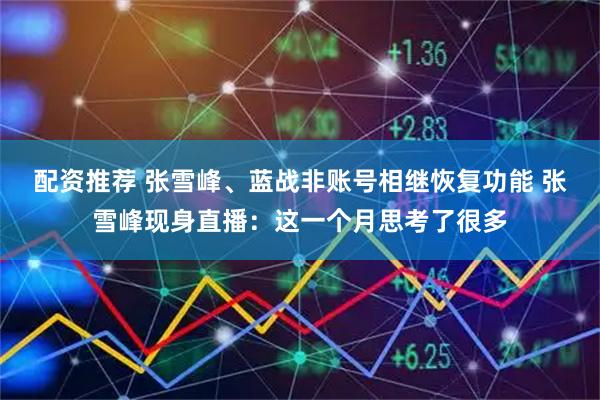 配资推荐 张雪峰、蓝战非账号相继恢复功能 张雪峰现身直播：这一个月思考了很多