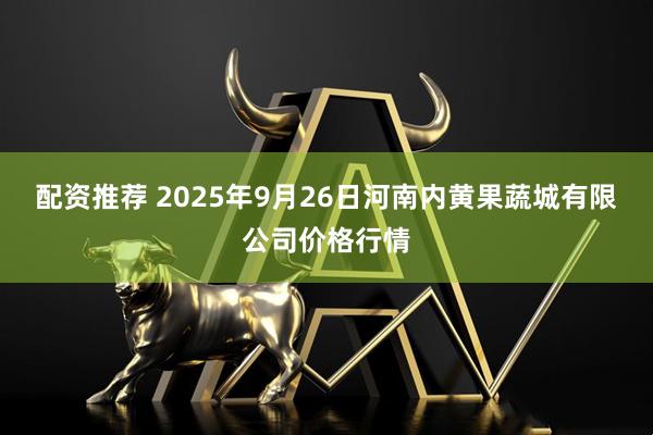 配资推荐 2025年9月26日河南内黄果蔬城有限公司价格行情