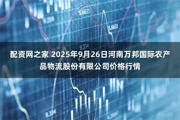 配资网之家 2025年9月26日河南万邦国际农产品物流股份有限公司价格行情