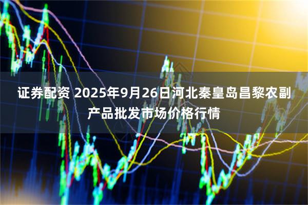 证券配资 2025年9月26日河北秦皇岛昌黎农副产品批发市场价格行情