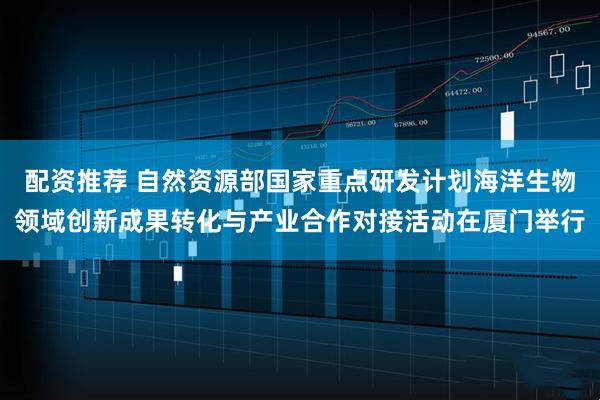 配资推荐 自然资源部国家重点研发计划海洋生物领域创新成果转化与产业合作对接活动在厦门举行