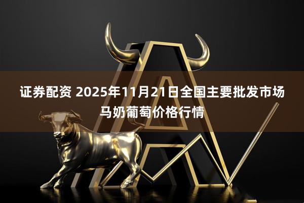 证券配资 2025年11月21日全国主要批发市场马奶葡萄价格行情