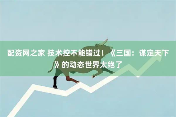 配资网之家 技术控不能错过！《三国：谋定天下》的动态世界太绝了