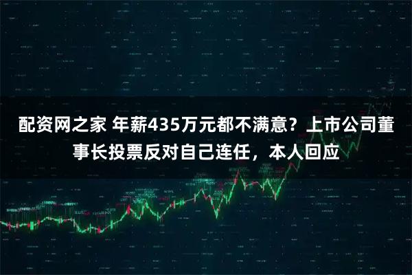配资网之家 年薪435万元都不满意？上市公司董事长投票反对自己连任，本人回应