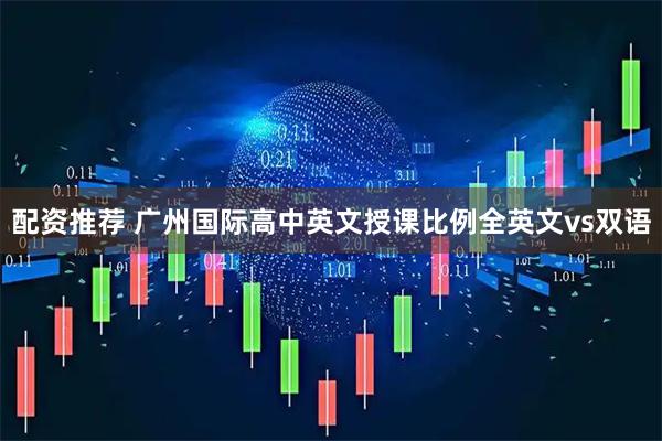 配资推荐 广州国际高中英文授课比例全英文vs双语