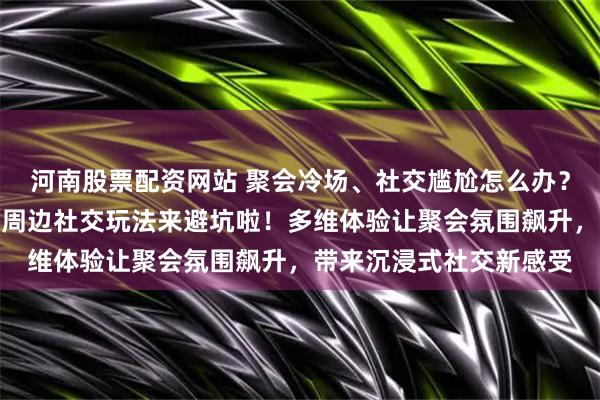 河南股票配资网站 聚会冷场、社交尴尬怎么办？内行都爱的桌游与动漫周边社交玩法来避坑啦！多维体验让聚会氛围飙升，带来沉浸式社交新感受