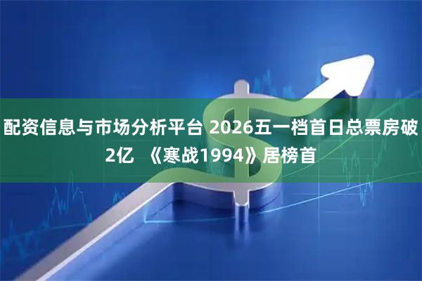 配资信息与市场分析平台 2026五一档首日总票房破2亿  《寒战1994》居榜首