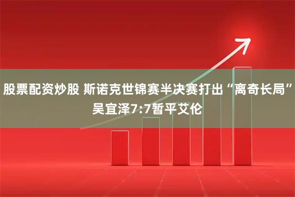 股票配资炒股 斯诺克世锦赛半决赛打出“离奇长局”　吴宜泽7:7暂平艾伦