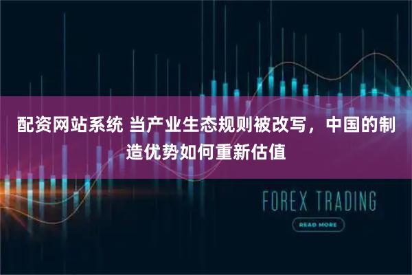 配资网站系统 当产业生态规则被改写，中国的制造优势如何重新估值