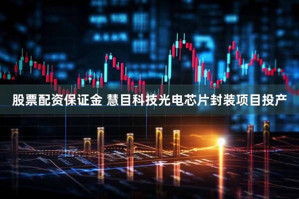 股票配资保证金 慧目科技光电芯片封装项目投产