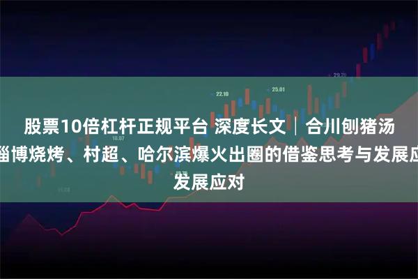 股票10倍杠杆正规平台 深度长文│合川刨猪汤、淄博烧烤、村超、哈尔滨爆火出圈的借鉴思考与发展应对
