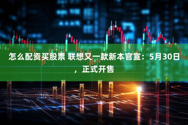 怎么配资买股票 联想又一款新本官宣：5月30日，正式开售