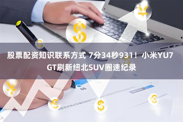 股票配资知识联系方式 7分34秒931！小米YU7 GT刷新纽北SUV圈速纪录