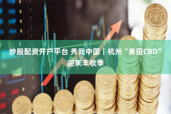 炒股配资开户平台 秀我中国｜杭州“麦田CBD”迎来丰收季