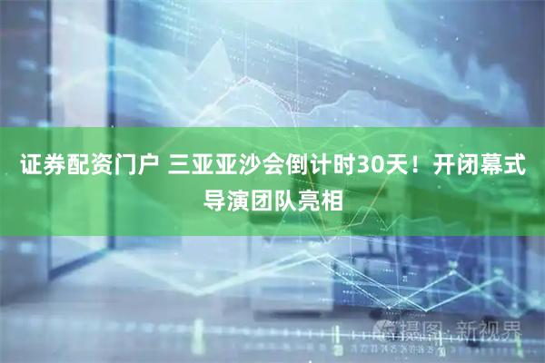 证券配资门户 三亚亚沙会倒计时30天！开闭幕式导演团队亮相